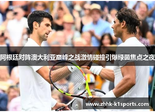 阿根廷对阵澳大利亚巅峰之战激情碰撞引爆绿茵焦点之夜 阿根廷对阵澳大利亚巅峰之战激情碰撞引爆绿茵焦点之夜
