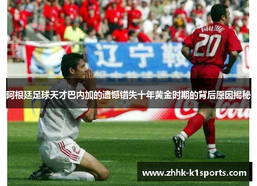 阿根廷足球天才巴内加的遗憾错失十年黄金时期的背后原因揭秘