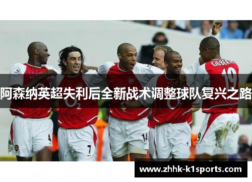 阿森纳英超失利后全新战术调整球队复兴之路