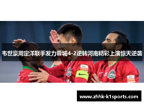 韦世豪周定洋联手发力蓉城4-2逆转河南精彩上演惊天逆袭