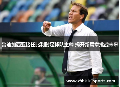 鲁迪加西亚接任比利时足球队主帅 揭开新篇章挑战未来 鲁迪加西亚接任比利时足球队主帅 揭开新篇章挑战未来