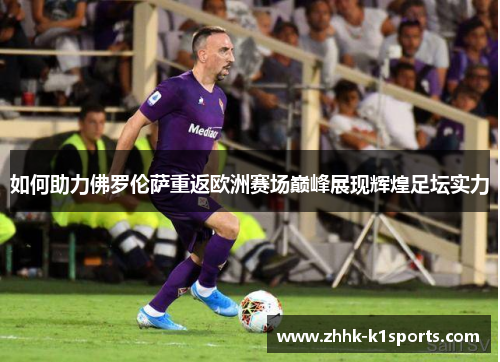 如何助力佛罗伦萨重返欧洲赛场巅峰展现辉煌足坛实力
