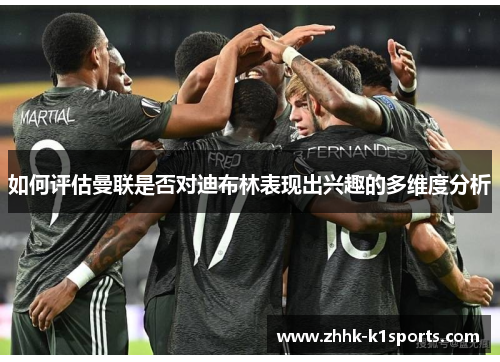 如何评估曼联是否对迪布林表现出兴趣的多维度分析